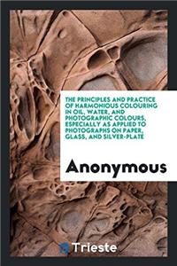 The Principles and Practice of Harmonious Colouring in Oil, Water, and Photographic Colours, Especially as Applied to Photographs on Paper, Glass, and Silver-Plate