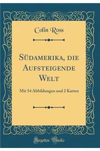 Sï¿½damerika, Die Aufsteigende Welt: Mit 54 Abbildungen Und 2 Karten (Classic Reprint)