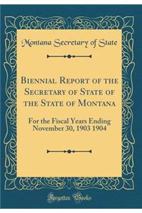 Biennial Report of the Secretary of State of the State of Montana: For the Fiscal Years Ending November 30, 1903 1904 (Classic Reprint)