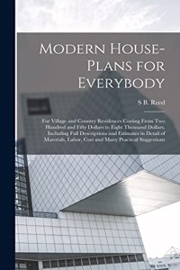 Modern House-plans for Everybody; for Village and Country Residences Costing From two Hundred and Fifty Dollars to Eight Thousand Dollars, Including Full Descriptions and Estimates in Detail of Materials, Labor, Cost and Many Practical Suggestions