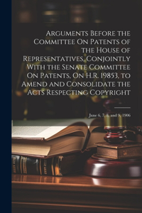 Arguments Before the Committee On Patents of the House of Representatives, Conjointly With the Senate Committee On Patents, On H.R. 19853, to Amend and Consolidate the Acts Respecting Copyright