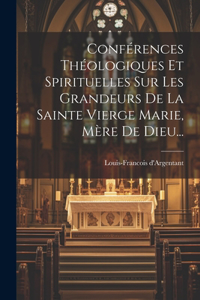 Conférences Théologiques Et Spirituelles Sur Les Grandeurs De La Sainte Vierge Marie, Mère De Dieu...