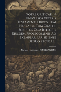 Notae Criticae In Universos Veteris Testamenti Libros Cum Hebraice, Tum Graece Scriptos Cum Integris Eiusdem Prolegomenis Ad Exemplar Parisisiense Denuo Recusae...
