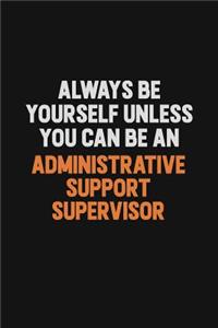 Always Be Yourself Unless You Can Be An Administrative Support Supervisor