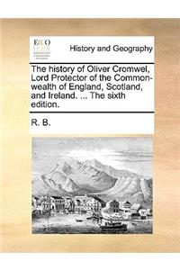 The History of Oliver Cromwel, Lord Protector of the Common-Wealth of England, Scotland, and Ireland. ... the Sixth Edition.