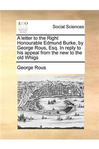 A Letter to the Right Honourable Edmund Burke, by George Rous, Esq. in Reply to His Appeal from the New to the Old Whigs