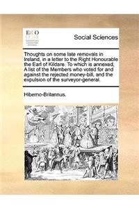 Thoughts on Some Late Removals in Ireland, in a Letter to the Right Honourable the Earl of Kildare. to Which Is Annexed, a List of the Members Who Voted for and Against the Rejected Money-Bill, and the Expulsion of the Surveyor-General.