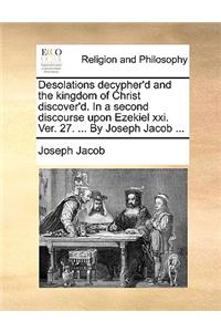Desolations Decypher'd and the Kingdom of Christ Discover'd. in a Second Discourse Upon Ezekiel XXI. Ver. 27. ... by Joseph Jacob ...