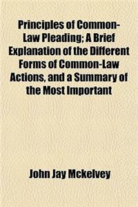 Principles of Common-Law Pleading; A Brief Explanation of the Different Forms of Common-Law Actions, and a Summary of the Most Important