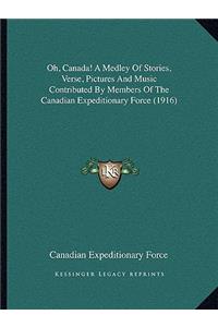Oh, Canada! a Medley of Stories, Verse, Pictures and Music Contributed by Members of the Canadian Expeditionary Force (1916)