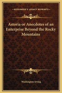 Astoria or Anecdotes of an Enterprise Beyond the Rocky Mountains