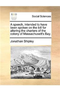 A Speech, Intended to Have Been Spoken on the Bill for Altering the Charters of the Colony of Massachusett's Bay.