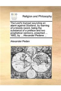 Lord's Trumpet Sounding an Alarm Against Scotland, by Warning of a Bloody Sword, Being the Substance of a Preface and Two Prophetical Sermons, Preached ... 1682, by ... Alexander Pedene ...