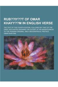 Rub Iy T of Omar Khayy M in English Verse; The Text of the Fourth Edition, Followed by That of the First; With Notes Showing the Extent of His Indebte
