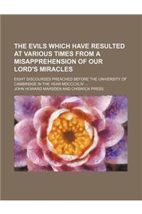 The Evils Which Have Resulted at Various Times from a Misapprehension of Our Lord's Miracles; Eight Discourses Preached Before the University of Cambridge in the Year MDCCCXLIV ...