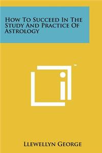 How To Succeed In The Study And Practice Of Astrology