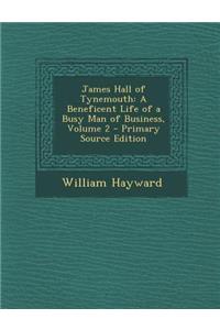 James Hall of Tynemouth: A Beneficent Life of a Busy Man of Business, Volume 2: A Beneficent Life of a Busy Man of Business, Volume 2