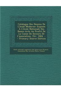 Catalogue Des Dessins de L'Ecole Moderne: Exposes A L'Ecole Nationale Des Beaux-Arts Au Profit de La Caisse de Secours de L'Association, Fev. 1884 ...