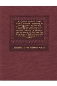 A Digest of the Laws of the State of Alabama: Containing All the Statutes of a Public and General Nature, in Force at the Close of the Session of the General Assembly, in January, 1833 to Which Are Prefixed, the Declaration of Independence, the Con