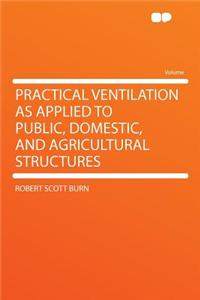 Practical Ventilation as Applied to Public, Domestic, and Agricultural Structures