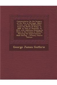 Commentaries on the Surgery of the War in Portugal, Spain, France, and the Netherlands: From the Battle of Rolica, in 1808, to That of Waterloo, in 18