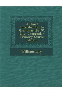 A Short Introduction to Grammar [By W. Lily. Cropped]. - Primary Source Edition