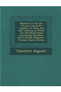 Memoirs of the Late Princess Charlotte Augusta, of Wales and Saxe Cobourg: In Which Are Introduced Some Interesting Anecdotes Never Before Published -