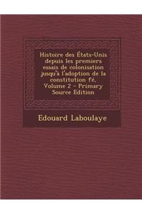 Histoire Des Etats-Unis Depuis Les Premiers Essais de Colonisation Jusqu'a L'Adoption de La Constitution Fe, Volume 2 - Primary Source Edition