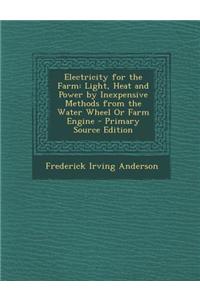 Electricity for the Farm: Light, Heat and Power by Inexpensive Methods from the Water Wheel or Farm Engine - Primary Source Edition