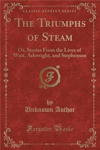 The Triumphs of Steam: Or, Stories from the Lives of Watt, Arkwright, and Stephenson (Classic Reprint)