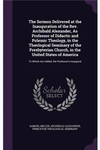 The Sermon Delivered at the Inauguration of the REV. Archibald Alexander, as Professor of Didactic and Polemic Theology, in the Theological Seminary of the Presbyterian Church, in the United States of America