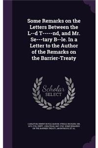 Some Remarks on the Letters Between the L--d T-----nd, and Mr. Se---tary B--le. In a Letter to the Author of the Remarks on the Barrier-Treaty