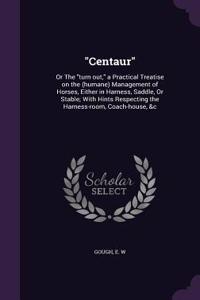 Centaur: Or the Turn Out, a Practical Treatise on the (Humane) Management of Horses, Either in Harness, Saddle, or Stable; With Hints Respecting the Harness-