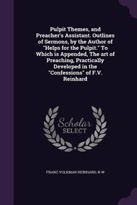 Pulpit Themes, and Preacher's Assistant. Outlines of Sermons, by the Author of Helps for the Pulpit. To Which is Appended, The art of Preaching, Practically Developed in the Confessions of F.V. Reinhard