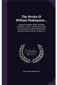 The Works Of William Shakspeare...: Collated Verbatim With The Most Authentic Copies, And Revised, With The Corrections And Illustrations Of Various Commentators, Volume 10