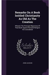 Remarks On A Book Intitled Christianity As Old As The Creation: Wherein The Principal Objections Of That Book Against Reveal'd Religion Are Considered