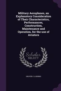 Military Aeroplanes, an Explanatory Consideration of Their Characteristics, Performances, Construction, Maintenance and Operation, for the use of Aviators