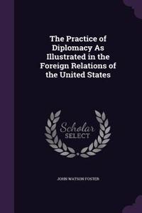 The Practice of Diplomacy As Illustrated in the Foreign Relations of the United States