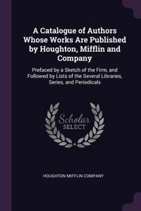 A Catalogue of Authors Whose Works Are Published by Houghton, Mifflin and Company