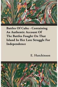 Battles of Cuba - Containing an Authentic Account of the Battles Fought on That Island in Her Late Struggle for Independence