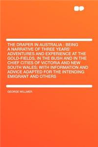 The Draper in Australia: Being a Narrative of Three Years' Adventures and Experience at the Gold-Fields, in the Bush and in the Chief Cities of Victoria and New South Wales; With Information and Advice Adapted for the Intending Emigrant and Others