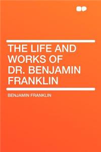 The Life and Works of Dr. Benjamin Franklin