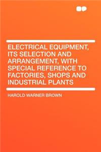 Electrical Equipment, Its Selection and Arrangement, with Special Reference to Factories, Shops and Industrial Plants