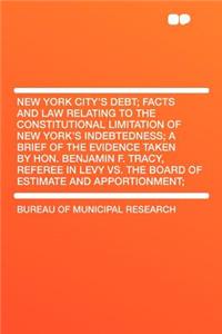 New York City's Debt; Facts and Law Relating to the Constitutional Limitation of New York's Indebtedness; A Brief of the Evidence Taken by Hon. Benjamin F. Tracy, Referee in Levy vs. the Board of Estimate and Apportionment;