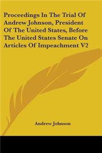 Proceedings in the Trial of Andrew Johnson, President of the United States, Before the United States Senate on Articles of Impeachment V2