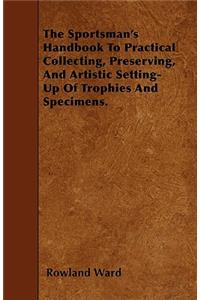 The Sportsman's Handbook To Practical Collecting, Preserving, And Artistic Setting-Up Of Trophies And Specimens.