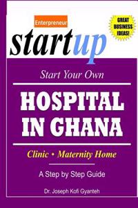 Start Your Own Hospital in Ghana: Clinic/Maternity Home: A Step by Step Guide