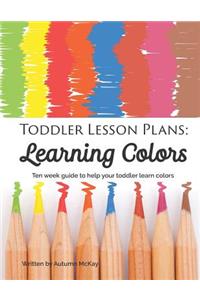 Toddler Lesson Plans: Learning Colors: Ten Week Guide to Help Your Toddler Learn Colors