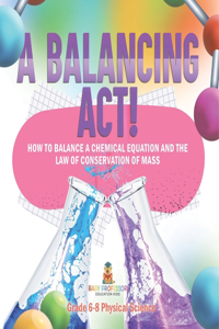 Balancing Act! How to Balance a Chemical Equation and the Law of Conservation of Mass Grade 6-8 Physical Science