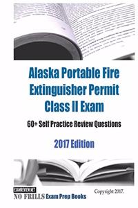 Alaska Portable Fire Extinguisher Permit Class II Exam 60+ Self Practice Review Questions 2017 Edition